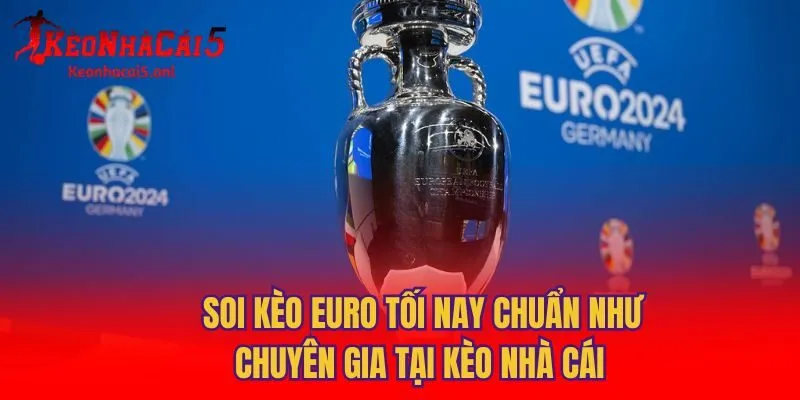 Soi Kèo Euro Tối Nay Chuẩn Như Chuyên Gia Tại Kèo Nhà Cái